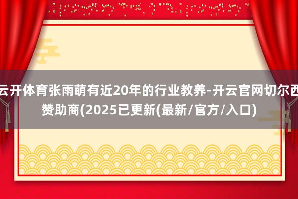 云开体育张雨萌有近20年的行业教养-开云官网切尔西赞助商(2025已更新(最新/官方/入口)